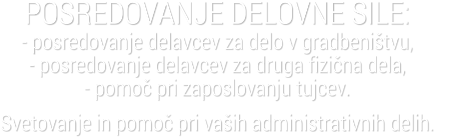 POSREDOVANJE DELOVNE SILE:- posredovanje delavcev za delo v gradbeni�tvu,      - posredovanje delavcev za druga fizi�na dela,          - pomo� pri zaposlovanju tujcev. Svetovanje in pomo� pri va�ih administrativnih delih.